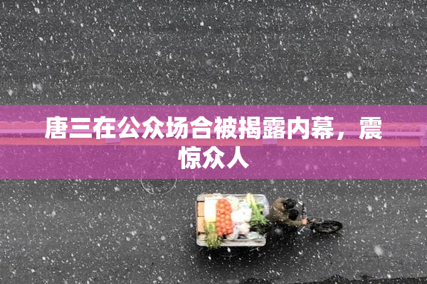 唐三在公众场合被揭露内幕，震惊众人
