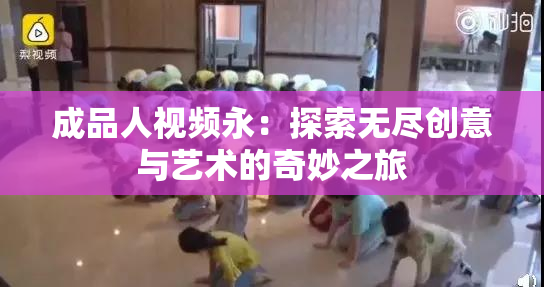 成品人视频永：探索无尽创意与艺术的奇妙之旅