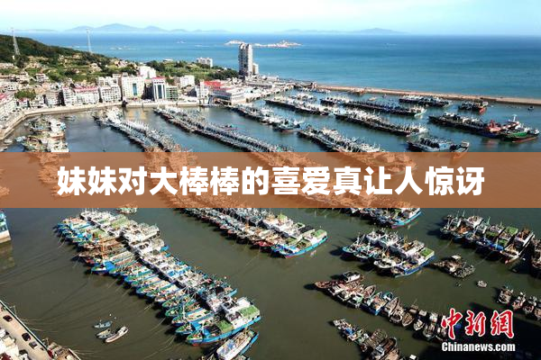 妹妹对大棒棒的喜爱真让人惊讶