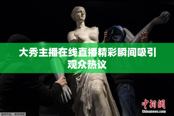 大秀主播在线直播精彩瞬间吸引观众热议