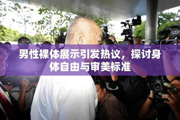 男性裸体展示引发热议，探讨身体自由与审美标准