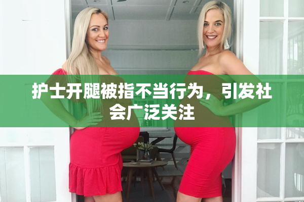 护士开腿被指不当行为，引发社会广泛关注