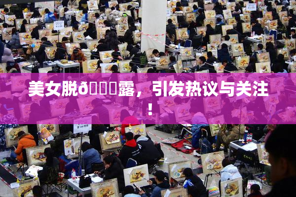 美女脱👙露，引发热议与关注！