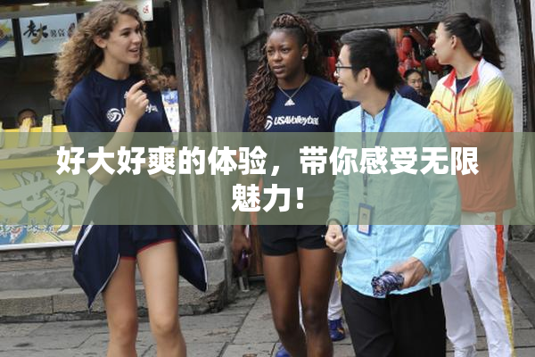 好大好爽的体验，带你感受无限魅力！