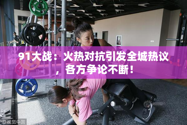 91大战：火热对抗引发全城热议，各方争论不断！