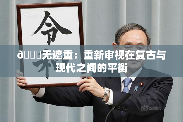 🔞无遮重：重新审视在复古与现代之间的平衡