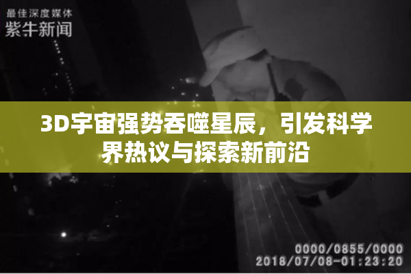 3D宇宙强势吞噬星辰，引发科学界热议与探索新前沿