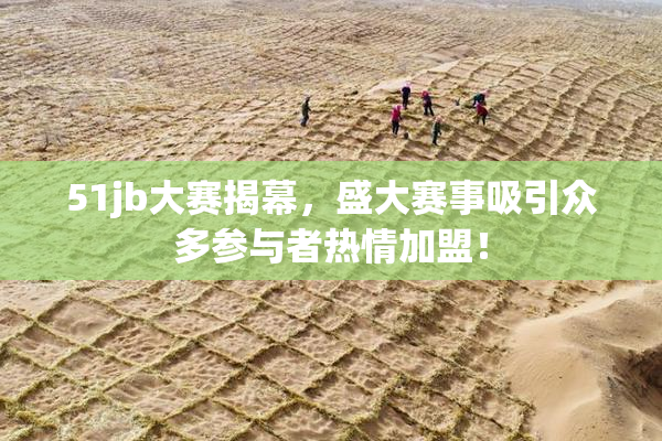51jb大赛揭幕，盛大赛事吸引众多参与者热情加盟！