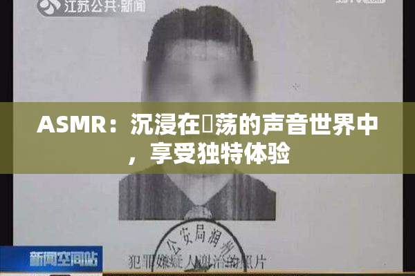 ASMR：沉浸在婬荡的声音世界中，享受独特体验