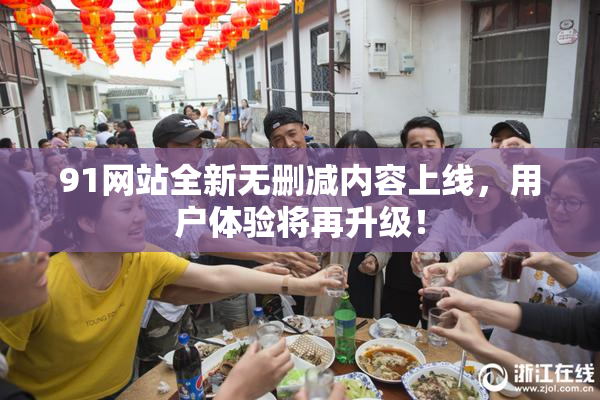 91网站全新无删减内容上线，用户体验将再升级！