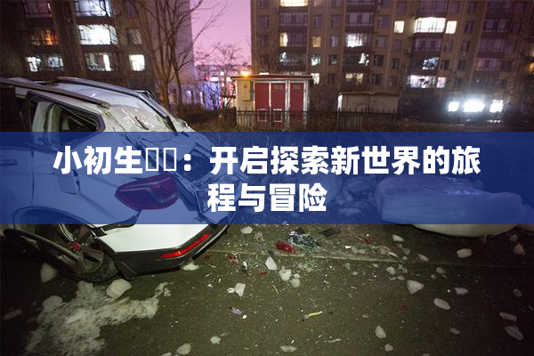 小初生❌‌：开启探索新世界的旅程与冒险