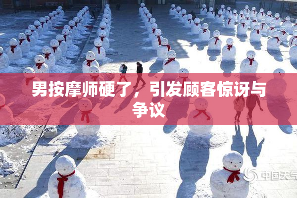 男按摩师硬了，引发顾客惊讶与争议