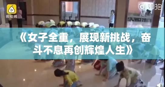 《女子全重，展现新挑战，奋斗不息再创辉煌人生》