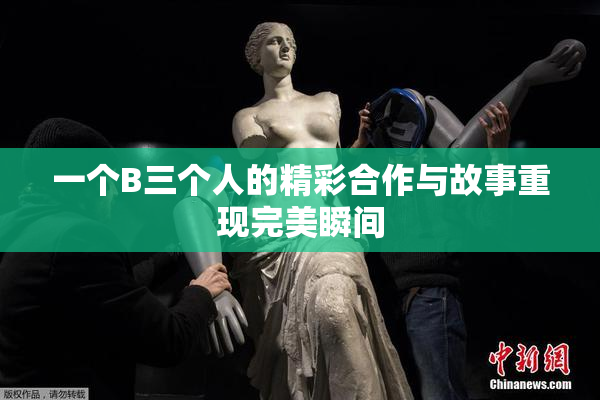 一个B三个人的精彩合作与故事重现完美瞬间