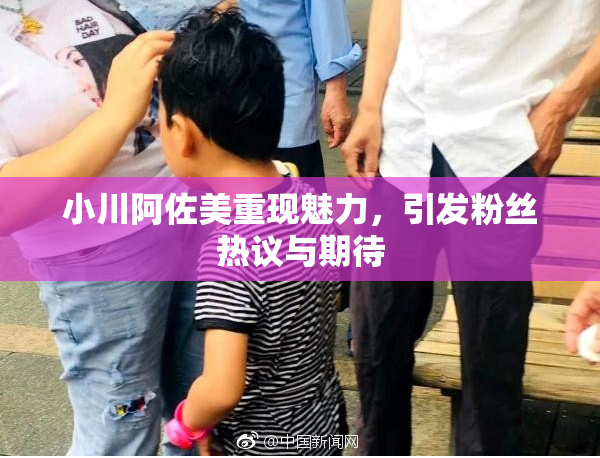 小川阿佐美重现魅力，引发粉丝热议与期待