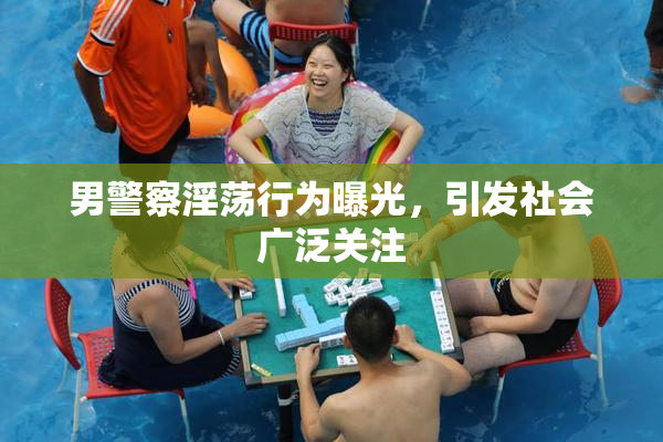 男警察淫荡行为曝光，引发社会广泛关注
