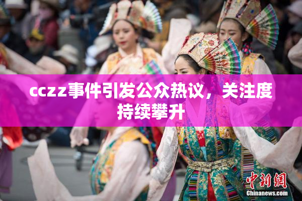 cczz事件引发公众热议，关注度持续攀升