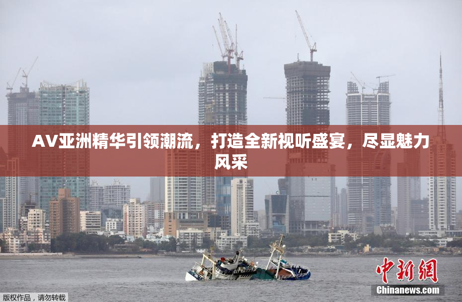 AV亚洲精华引领潮流，打造全新视听盛宴，尽显魅力风采