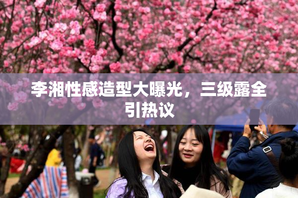 李湘性感造型大曝光，三级露全引热议