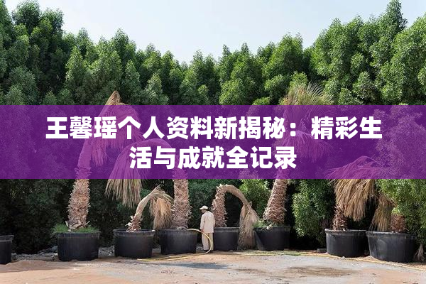 王馨瑶个人资料新揭秘：精彩生活与成就全记录