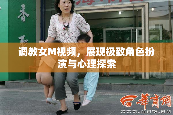 调教女M视频，展现极致角色扮演与心理探索