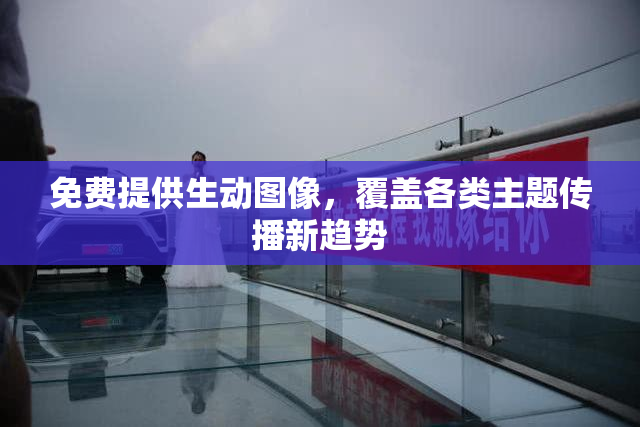 免费提供生动图像，覆盖各类主题传播新趋势