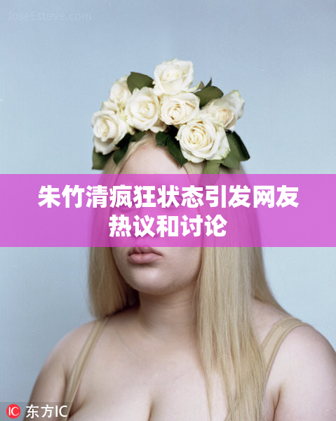 朱竹清疯狂状态引发网友热议和讨论