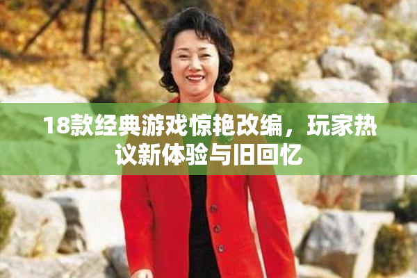 18款经典游戏惊艳改编，玩家热议新体验与旧回忆