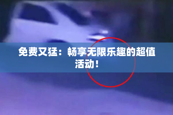 免费又猛：畅享无限乐趣的超值活动！