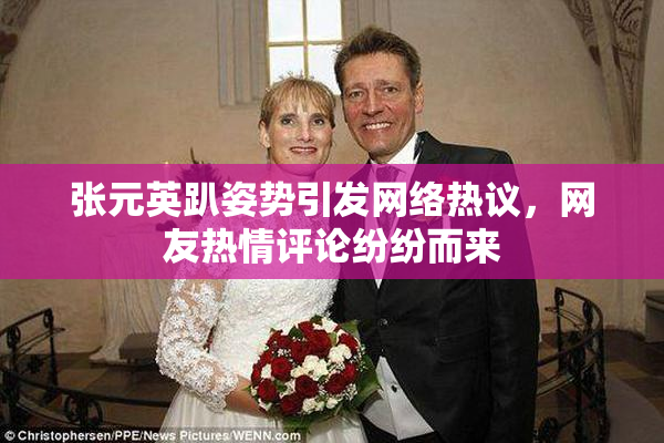 张元英趴姿势引发网络热议，网友热情评论纷纷而来