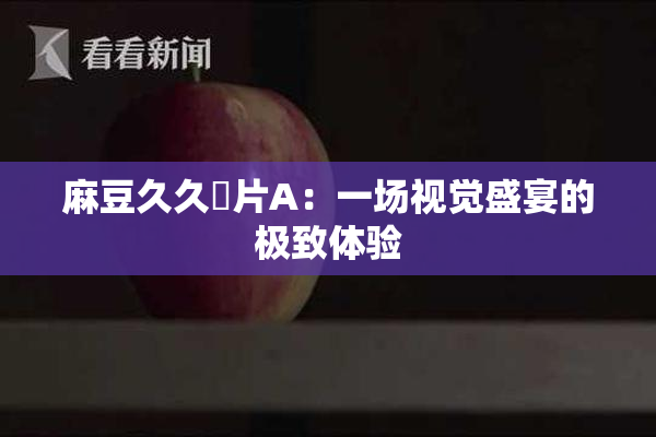 麻豆久久婬片A：一场视觉盛宴的极致体验