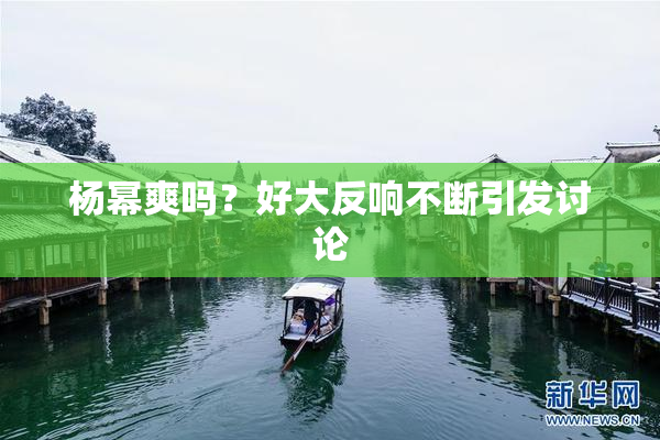 杨幂爽吗？好大反响不断引发讨论
