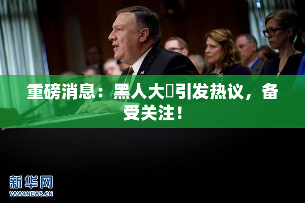 重磅消息：黑人大鷄引发热议，备受关注！