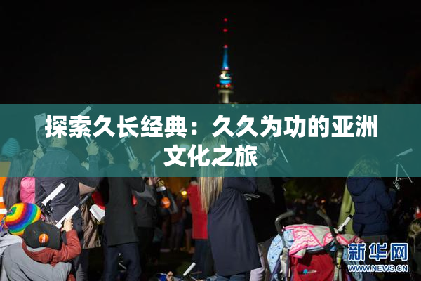 探索久长经典：久久为功的亚洲文化之旅