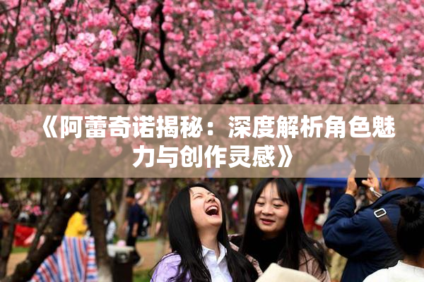 《阿蕾奇诺揭秘：深度解析角色魅力与创作灵感》