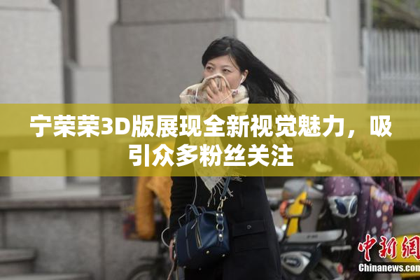 宁荣荣3D版展现全新视觉魅力，吸引众多粉丝关注
