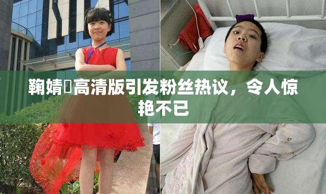 鞠婧祎高清版引发粉丝热议，令人惊艳不已