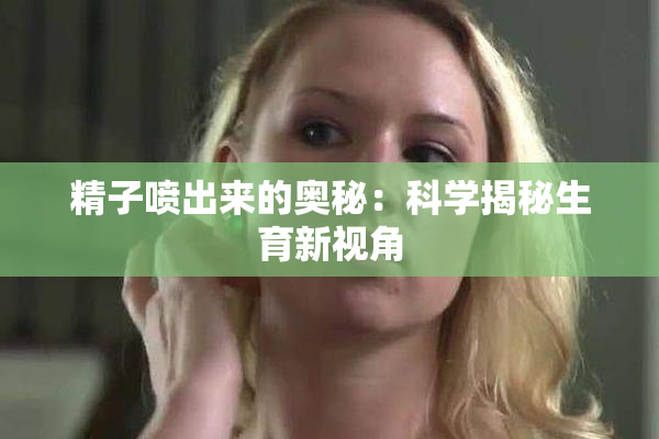 精子喷出来的奥秘：科学揭秘生育新视角
