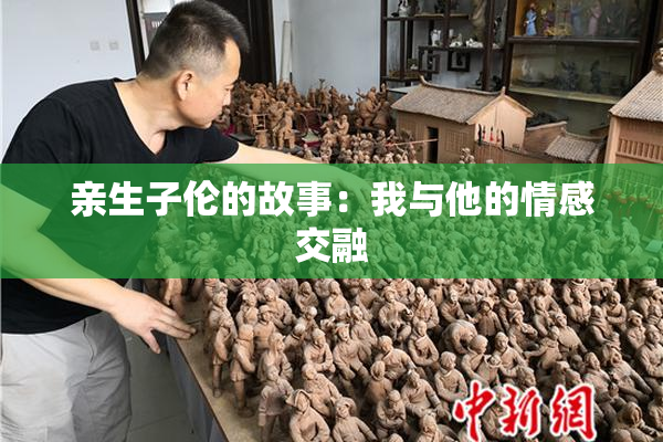 亲生子伦的故事：我与他的情感交融