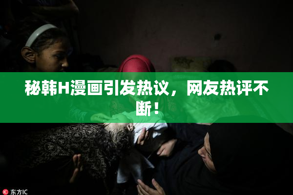 秘韩H漫画引发热议，网友热评不断！