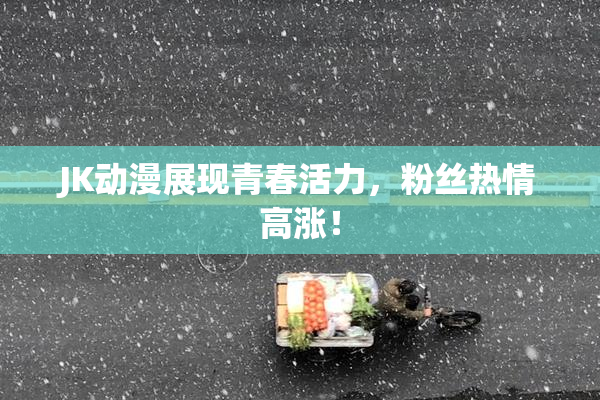 JK动漫展现青春活力，粉丝热情高涨！