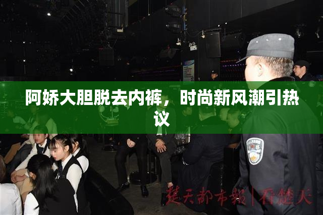 阿娇大胆脱去内裤，时尚新风潮引热议