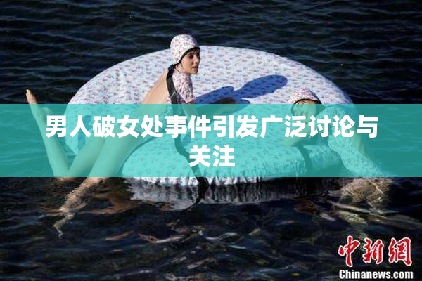 男人破女处事件引发广泛讨论与关注