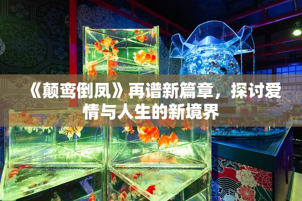 《颠鸾倒凤》再谱新篇章，探讨爱情与人生的新境界