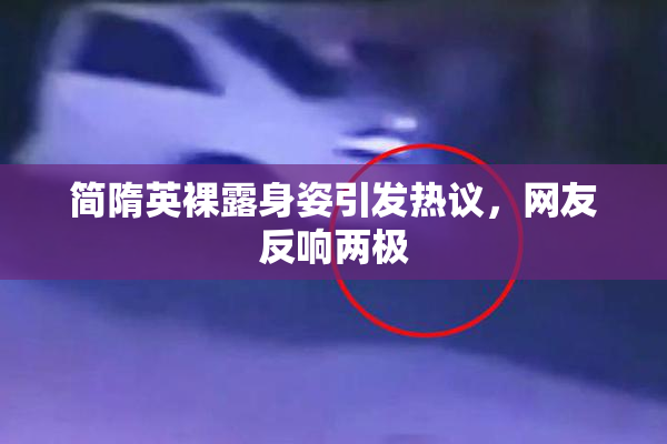 简隋英裸露身姿引发热议，网友反响两极