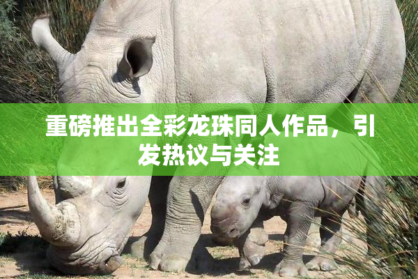重磅推出全彩龙珠同人作品，引发热议与关注