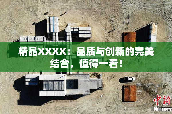 精品XXXX：品质与创新的完美结合，值得一看！