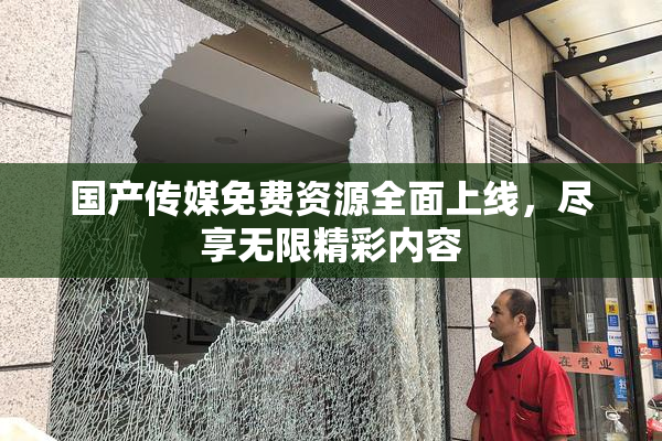 国产传媒免费资源全面上线，尽享无限精彩内容