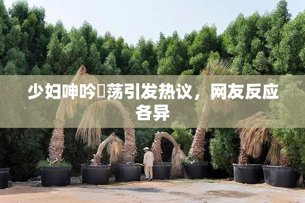 少妇呻吟婬荡引发热议，网友反应各异