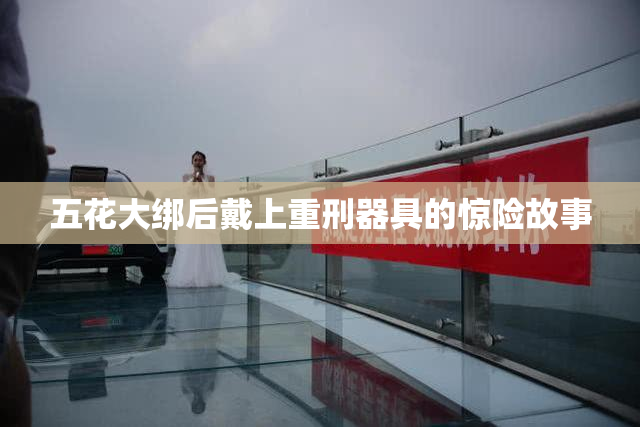 五花大绑后戴上重刑器具的惊险故事